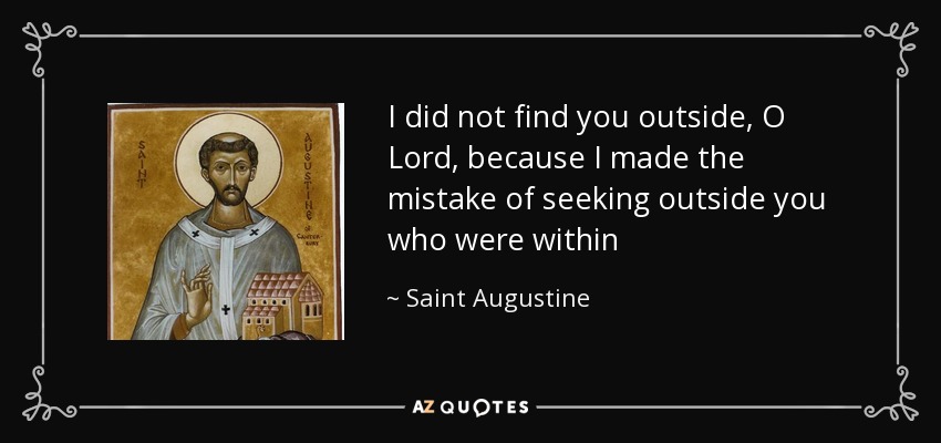 I did not find you outside, O Lord, because I made the mistake of seeking outside you who were within - Saint Augustine