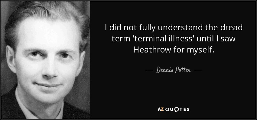 I did not fully understand the dread term 'terminal illness' until I saw Heathrow for myself. - Dennis Potter
