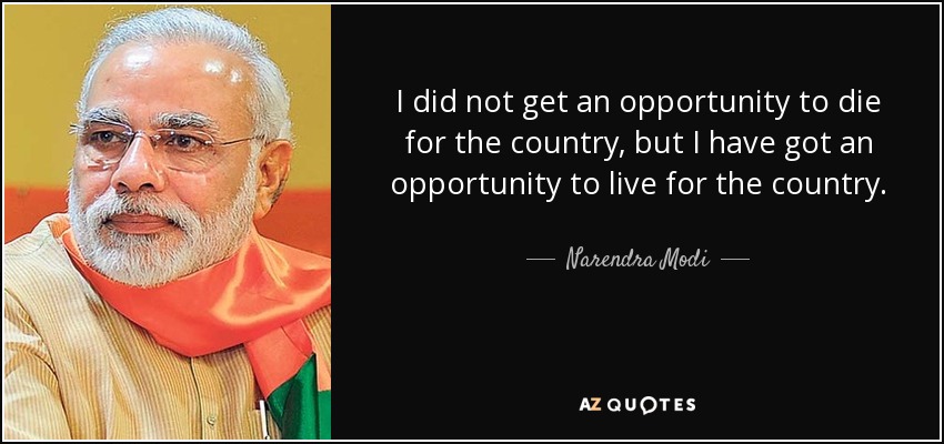 I did not get an opportunity to die for the country, but I have got an opportunity to live for the country. - Narendra Modi