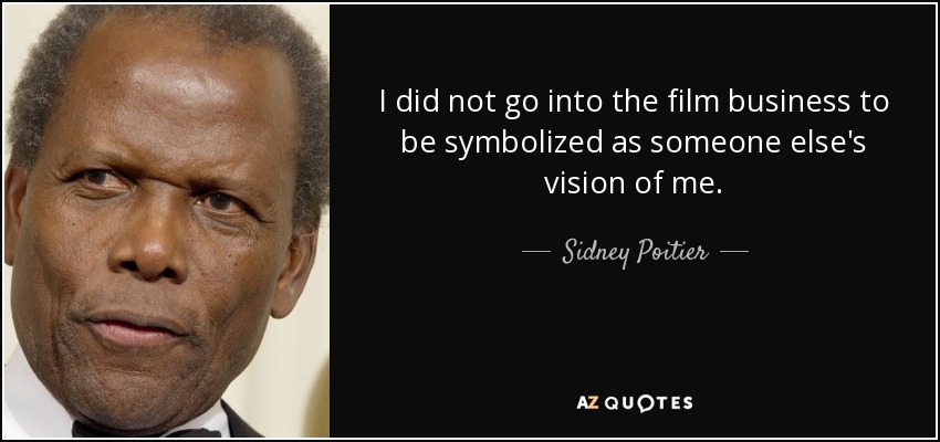 I did not go into the film business to be symbolized as someone else's vision of me. - Sidney Poitier