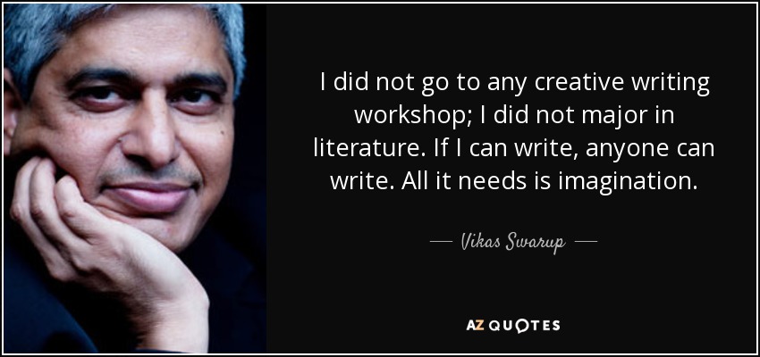 I did not go to any creative writing workshop; I did not major in literature. If I can write, anyone can write. All it needs is imagination. - Vikas Swarup