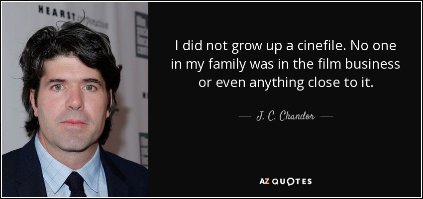 I did not grow up a cinefile. No one in my family was in the film business or even anything close to it. - J. C. Chandor