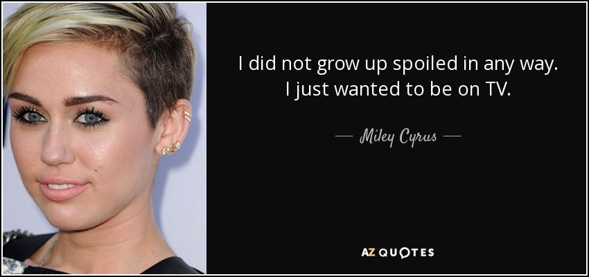 I did not grow up spoiled in any way. I just wanted to be on TV. - Miley Cyrus