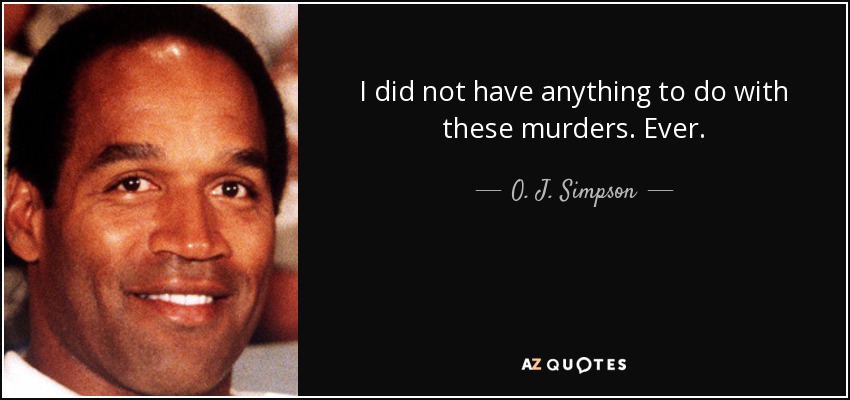 I did not have anything to do with these murders. Ever. - O. J. Simpson
