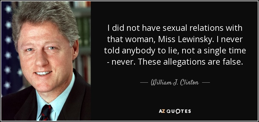 I did not have sexual relations with that woman, Miss Lewinsky. I never told anybody to lie, not a single time - never. These allegations are false. - William J. Clinton