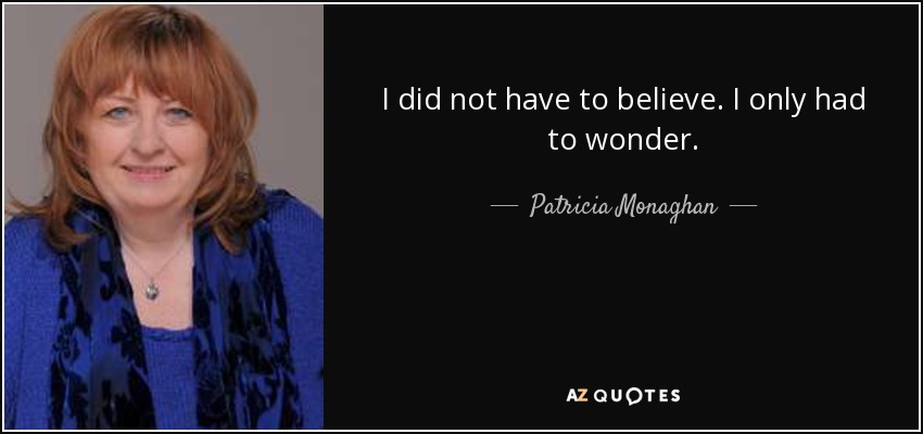 I did not have to believe. I only had to wonder. - Patricia Monaghan