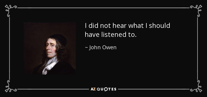 I did not hear what I should have listened to. - John Owen