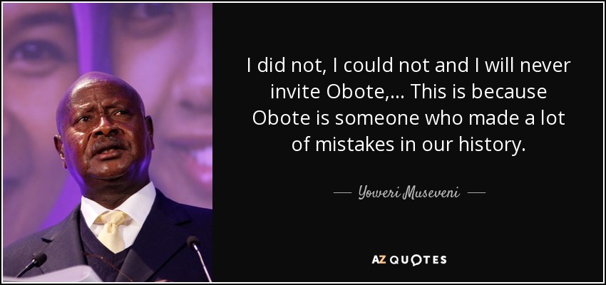 I did not, I could not and I will never invite Obote, ... This is because Obote is someone who made a lot of mistakes in our history. - Yoweri Museveni