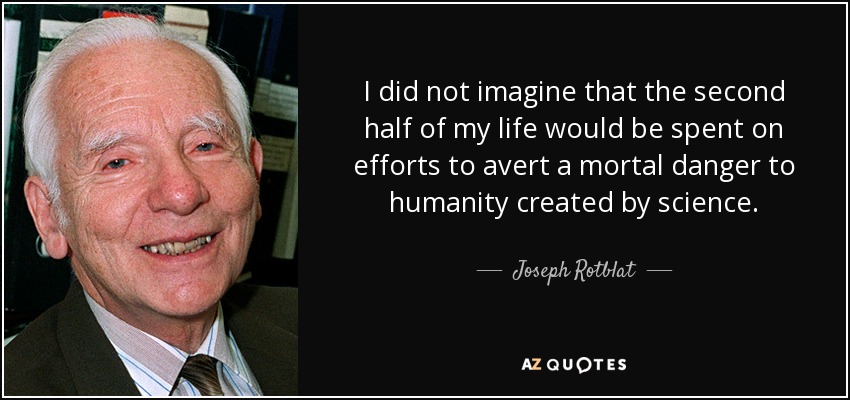 I did not imagine that the second half of my life would be spent on efforts to avert a mortal danger to humanity created by science. - Joseph Rotblat