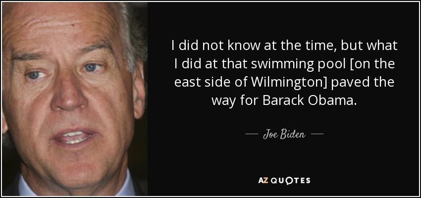 I did not know at the time, but what I did at that swimming pool [on the east side of Wilmington] paved the way for Barack Obama. - Joe Biden