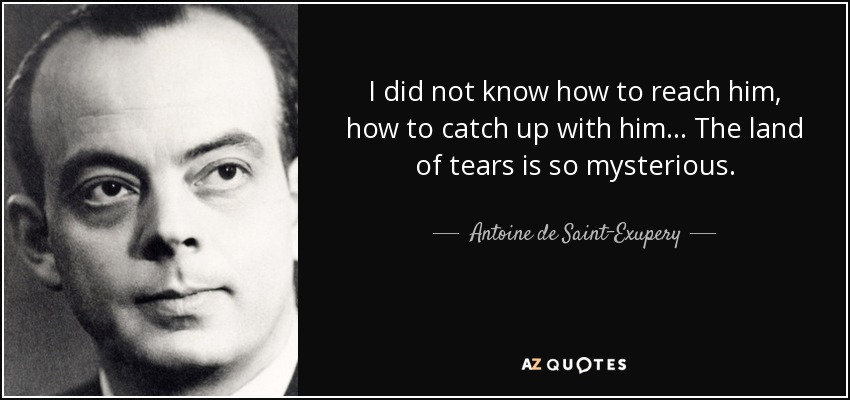 I did not know how to reach him, how to catch up with him... The land of tears is so mysterious. - Antoine de Saint-Exupery