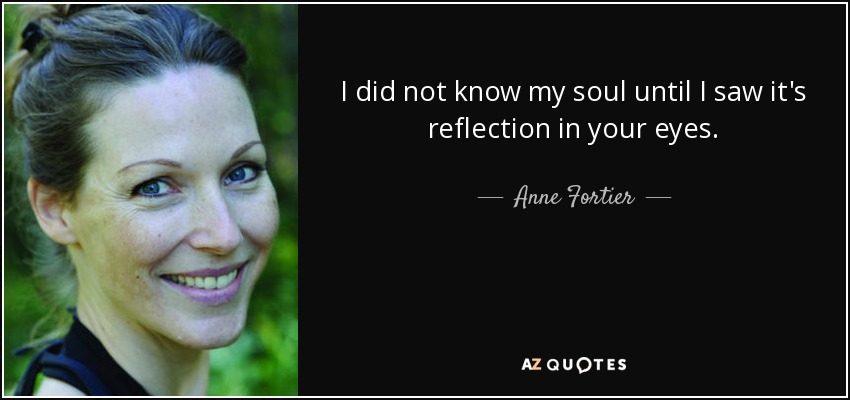 I did not know my soul until I saw it's reflection in your eyes. - Anne Fortier