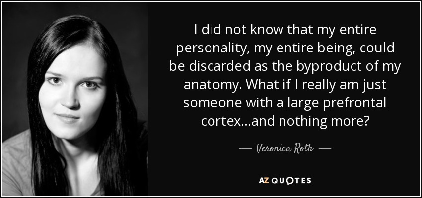 I did not know that my entire personality, my entire being, could be discarded as the byproduct of my anatomy. What if I really am just someone with a large prefrontal cortex...and nothing more? - Veronica Roth