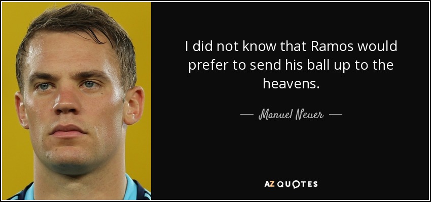 I did not know that Ramos would prefer to send his ball up to the heavens. - Manuel Neuer