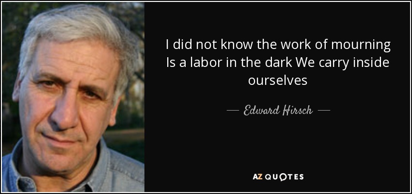 I did not know the work of mourning Is a labor in the dark We carry inside ourselves - Edward Hirsch