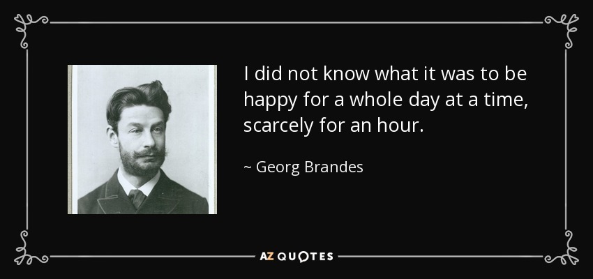 I did not know what it was to be happy for a whole day at a time, scarcely for an hour. - Georg Brandes