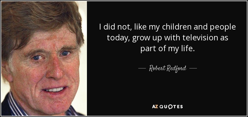 I did not, like my children and people today, grow up with television as part of my life. - Robert Redford