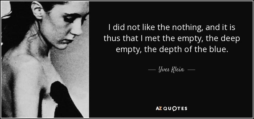 I did not like the nothing, and it is thus that I met the empty, the deep empty, the depth of the blue. - Yves Klein