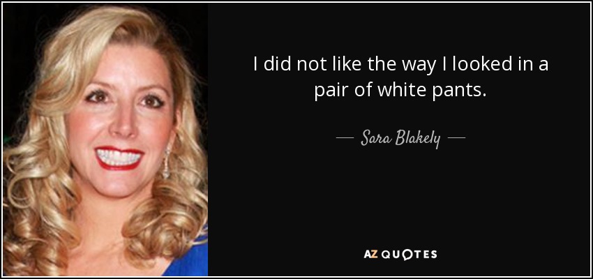 I did not like the way I looked in a pair of white pants. - Sara Blakely