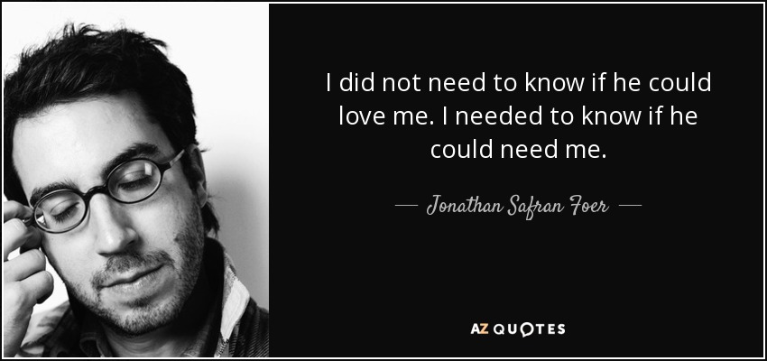 I did not need to know if he could love me. I needed to know if he could need me. - Jonathan Safran Foer