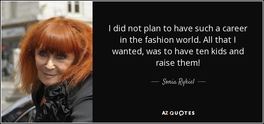 I did not plan to have such a career in the fashion world. All that I wanted, was to have ten kids and raise them! - Sonia Rykiel