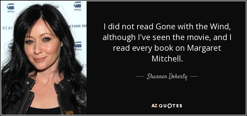 I did not read Gone with the Wind, although I've seen the movie, and I read every book on Margaret Mitchell. - Shannen Doherty