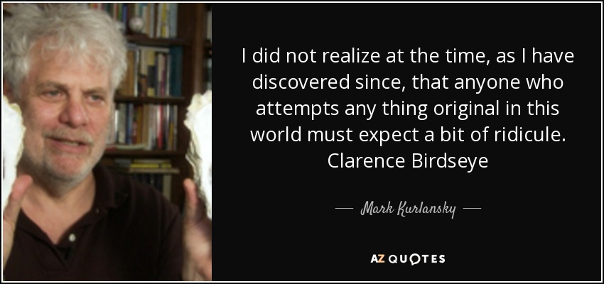 I did not realize at the time, as I have discovered since, that anyone who attempts any thing original in this world must expect a bit of ridicule. Clarence Birdseye - Mark Kurlansky