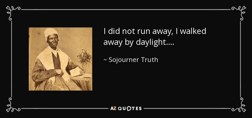 I did not run away, I walked away by daylight…. - Sojourner Truth