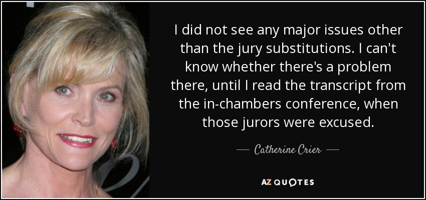 I did not see any major issues other than the jury substitutions. I can't know whether there's a problem there, until I read the transcript from the in-chambers conference, when those jurors were excused. - Catherine Crier