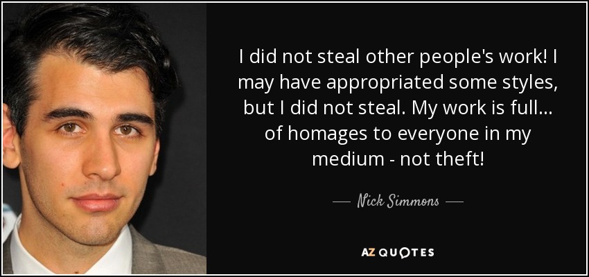 I did not steal other people's work! I may have appropriated some styles, but I did not steal. My work is full... of homages to everyone in my medium - not theft! - Nick Simmons