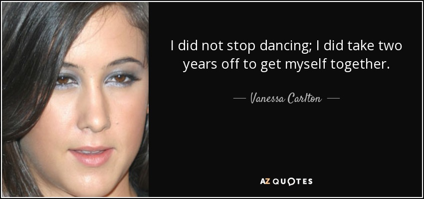 I did not stop dancing; I did take two years off to get myself together. - Vanessa Carlton