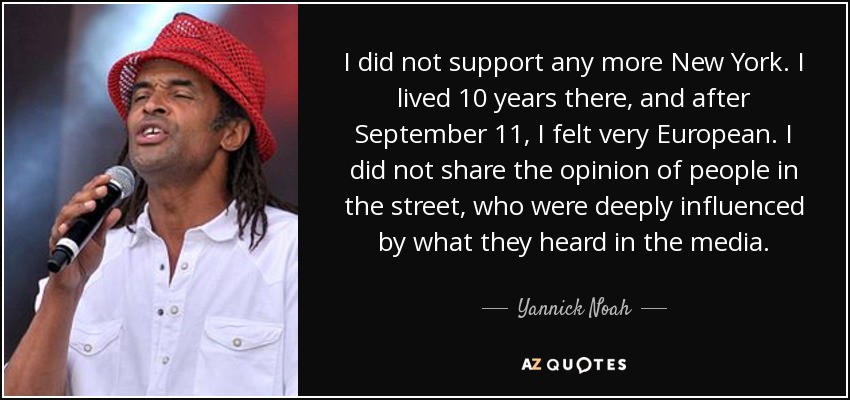 I did not support any more New York. I lived 10 years there, and after September 11, I felt very European. I did not share the opinion of people in the street, who were deeply influenced by what they heard in the media. - Yannick Noah