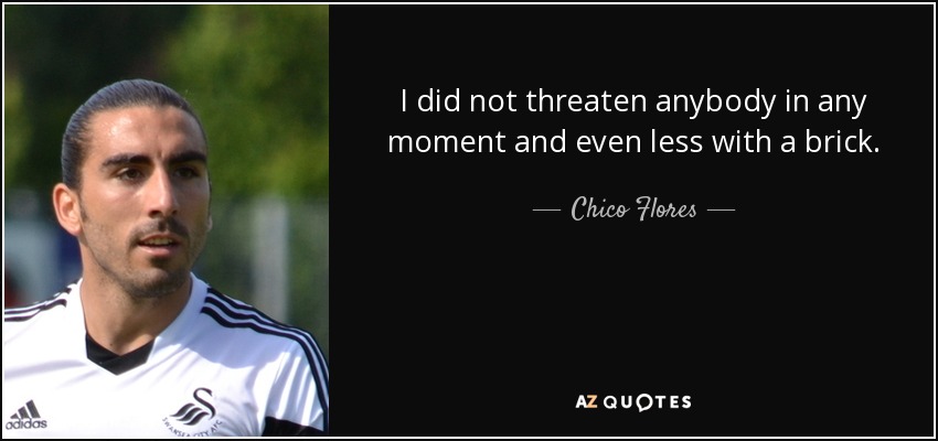 I did not threaten anybody in any moment and even less with a brick. - Chico Flores