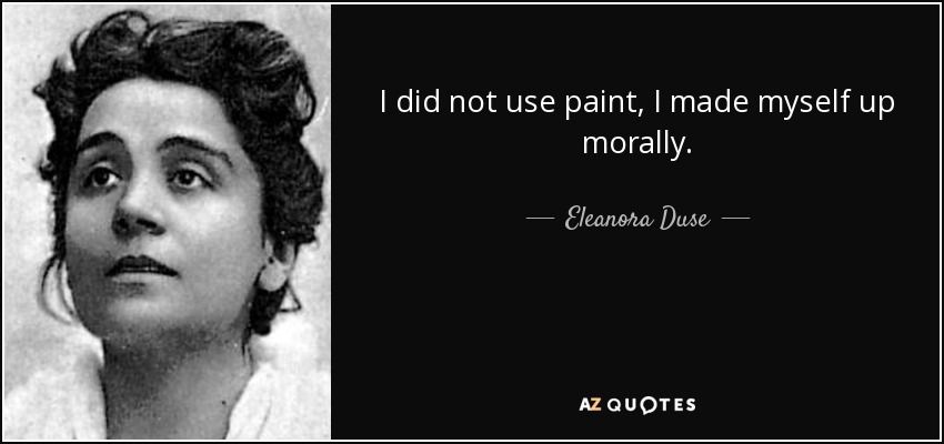 I did not use paint, I made myself up morally. - Eleanora Duse
