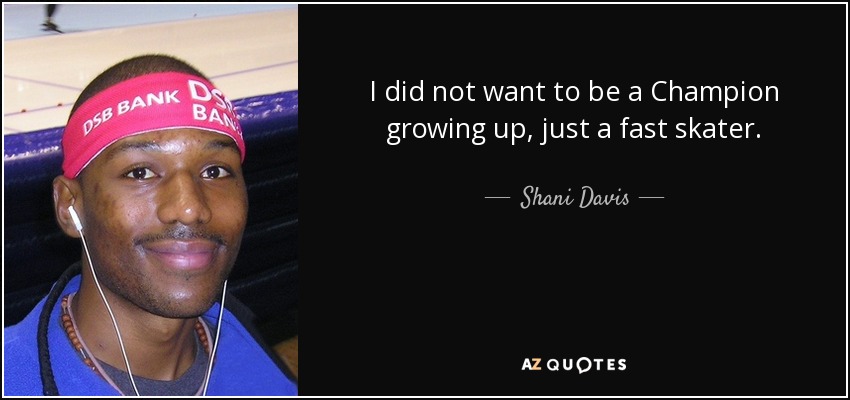 I did not want to be a Champion growing up, just a fast skater. - Shani Davis