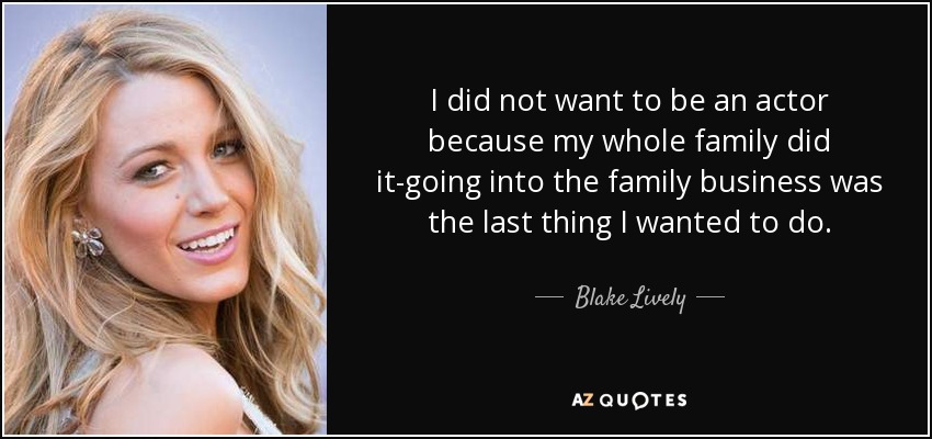 I did not want to be an actor because my whole family did it-going into the family business was the last thing I wanted to do. - Blake Lively