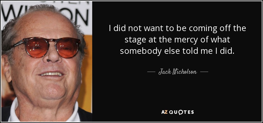 I did not want to be coming off the stage at the mercy of what somebody else told me I did. - Jack Nicholson