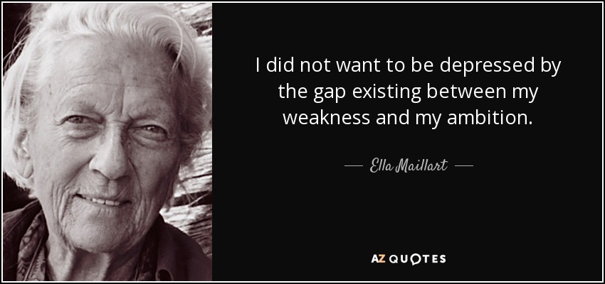 I did not want to be depressed by the gap existing between my weakness and my ambition. - Ella Maillart