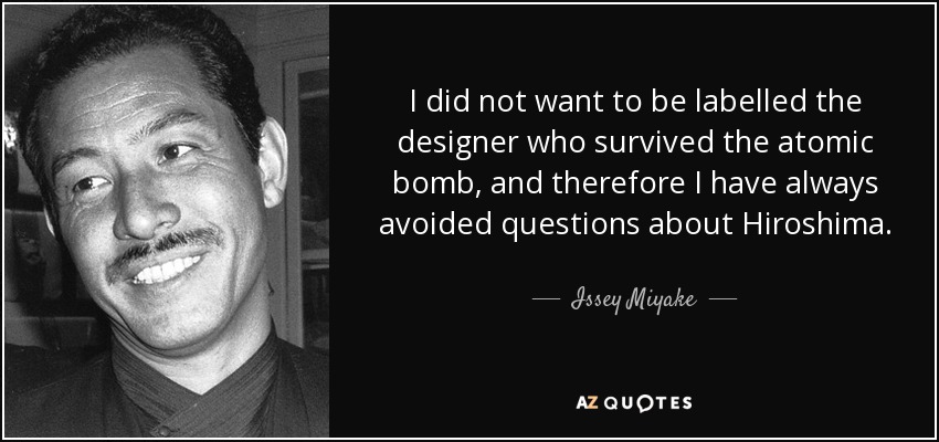 I did not want to be labelled the designer who survived the atomic bomb, and therefore I have always avoided questions about Hiroshima. - Issey Miyake