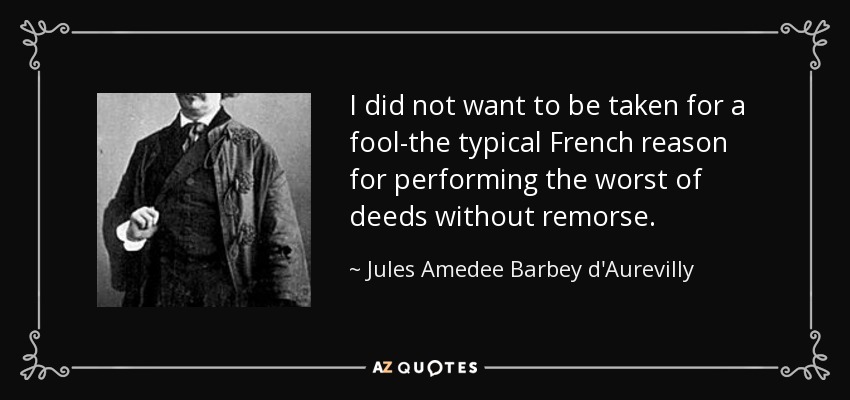 I did not want to be taken for a fool-the typical French reason for performing the worst of deeds without remorse. - Jules Amedee Barbey d'Aurevilly