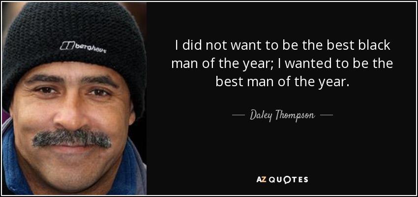I did not want to be the best black man of the year; I wanted to be the best man of the year. - Daley Thompson