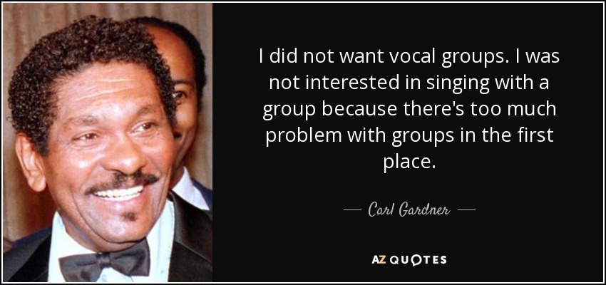 I did not want vocal groups. I was not interested in singing with a group because there's too much problem with groups in the first place. - Carl Gardner