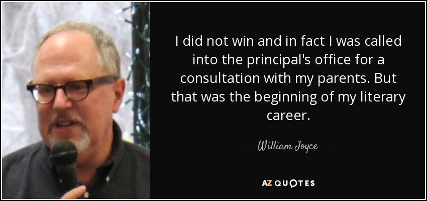 I did not win and in fact I was called into the principal's office for a consultation with my parents. But that was the beginning of my literary career. - William Joyce