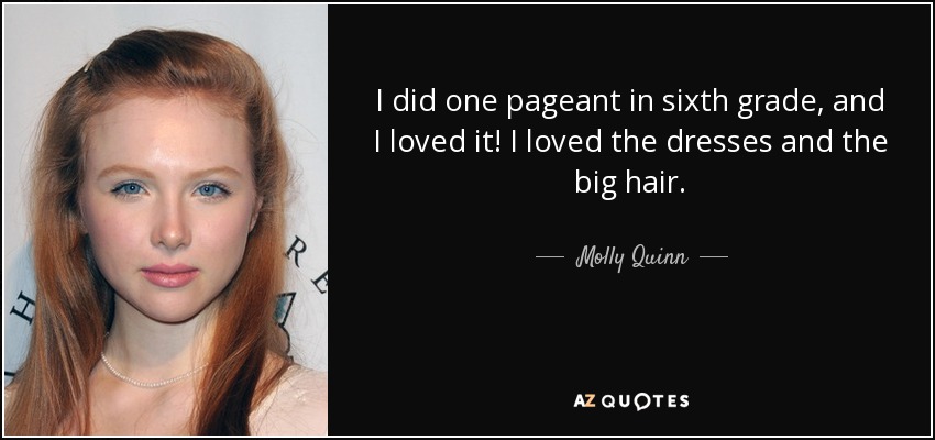 I did one pageant in sixth grade, and I loved it! I loved the dresses and the big hair. - Molly Quinn
