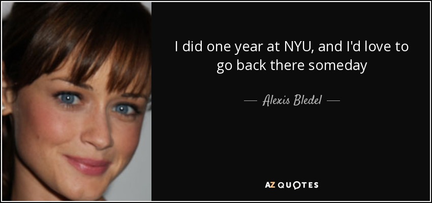 I did one year at NYU, and I'd love to go back there someday - Alexis Bledel