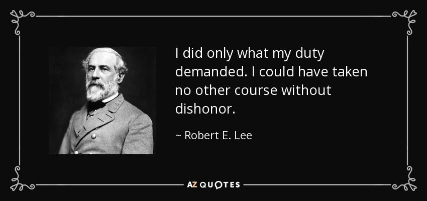 I did only what my duty demanded. I could have taken no other course without dishonor. - Robert E. Lee