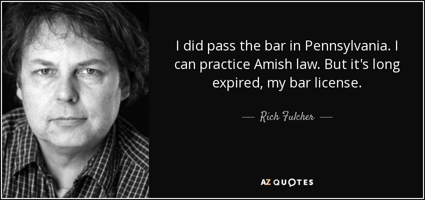 I did pass the bar in Pennsylvania. I can practice Amish law. But it's long expired, my bar license. - Rich Fulcher