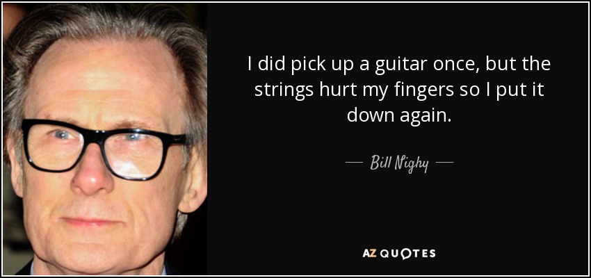 I did pick up a guitar once, but the strings hurt my fingers so I put it down again. - Bill Nighy