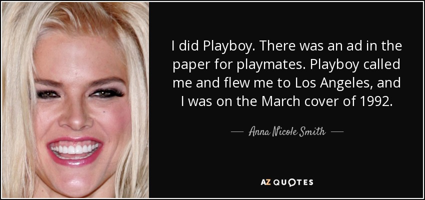 I did Playboy. There was an ad in the paper for playmates. Playboy called me and flew me to Los Angeles, and I was on the March cover of 1992. - Anna Nicole Smith