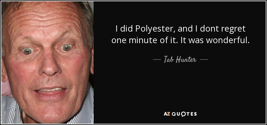 I did Polyester, and I dont regret one minute of it. It was wonderful. - Tab Hunter